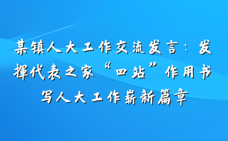 某镇人大工作交流发言：发挥代表之家“四站”作用书写人大工作崭新篇章