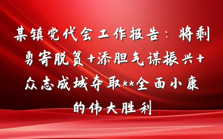 某镇党代会工作报告：将剩勇寄脱贫 添胆气谋振兴 众志成城夺取**全面小康的伟大胜利