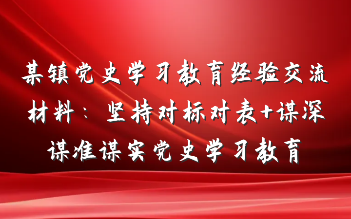 某镇党史学习教育经验交流材料：坚持对标对表 谋深谋准谋实党史学习教育