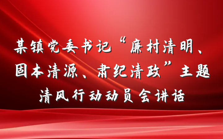 某镇党委书记“廉村清明、固本清源、肃纪清政”主题清风行动动员会讲话