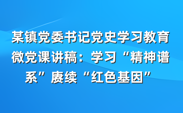 某镇党委书记党史学习教育微党课讲稿：学习“精神谱系”赓续“红色基因”