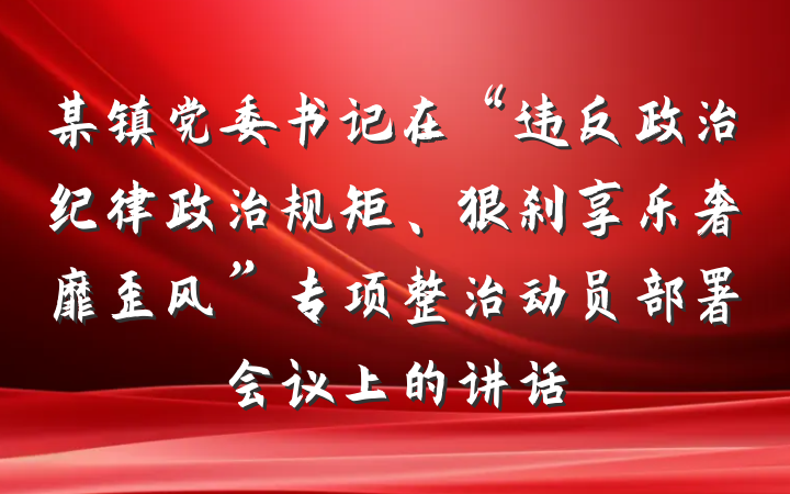 某镇党委书记在“违反政治纪律政治规矩、狠刹享乐奢靡歪风”专项整治动员部署会议上的讲话