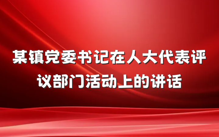 某镇党委书记在人大代表评议部门活动上的讲话