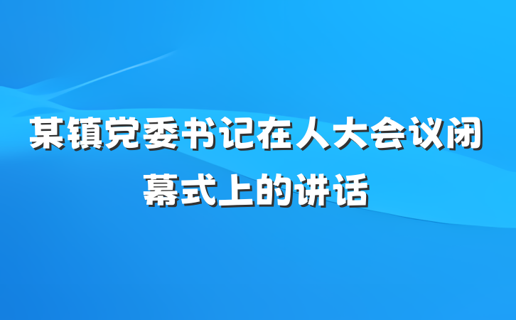 某镇党委书记在人大会议闭幕式上的讲话