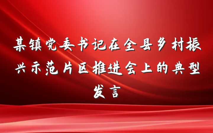某镇党委书记在全县乡村振兴示范片区推进会上的典型发言