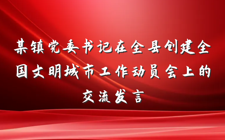 某镇党委书记在全县创建全国文明城市工作动员会上的交流发言
