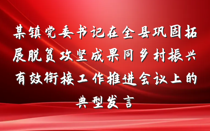 某镇党委书记在全县巩固拓展脱贫攻坚成果同乡村振兴有效衔接工作推进会议上的典型发言