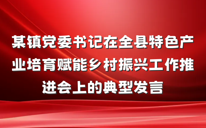 某镇党委书记在全县特色产业培育赋能乡村振兴工作推进会上的典型发言