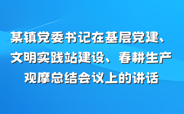 某镇党委书记在基层党建、文明实践站建设、春耕生产观摩总结会议上的讲话