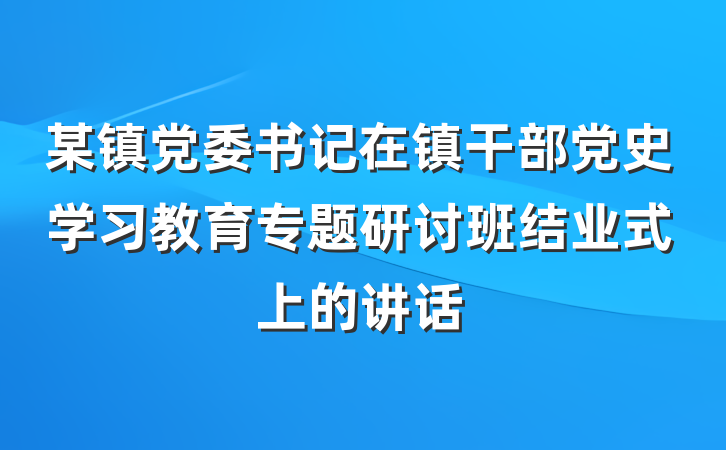 某镇党委书记在镇干部党史学习教育专题研讨班结业式上的讲话