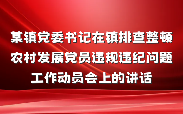 某镇党委书记在镇排查整顿农村发展党员违规违纪问题工作动员会上的讲话