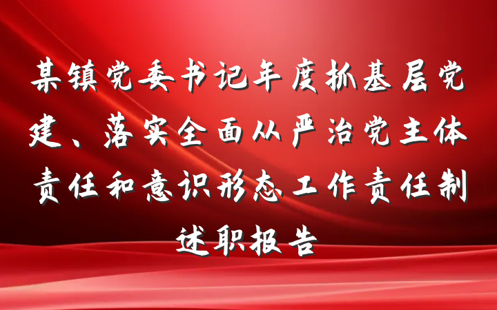 某镇党委书记年度抓基层党建、落实全面从严治党主体责任和意识形态工作责任制述职报告