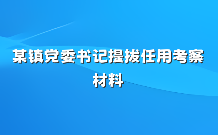 某镇党委书记提拔任用考察材料