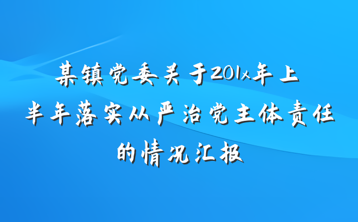 某镇党委关于201x年上半年落实从严治党主体责任的情况汇报