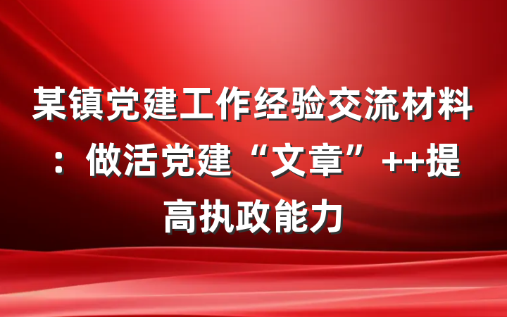 某镇党建工作经验交流材料：做活党建“文章”  提高执政能力