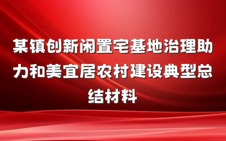 某镇创新闲置宅基地治理助力和美宜居农村建设典型总结材料