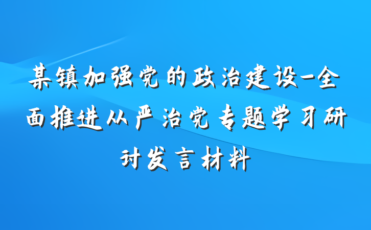 某镇加强党的政治建设-全面推进从严治党专题学习研讨发言材料