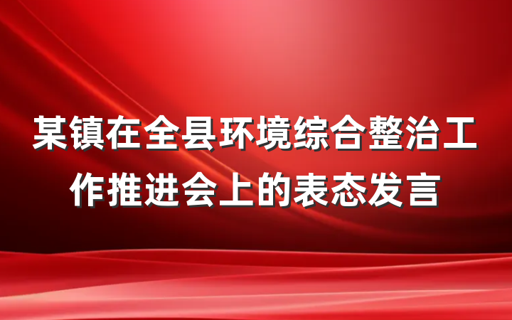 某镇在全县环境综合整治工作推进会上的表态发言