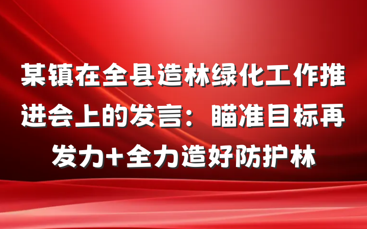 某镇在全县造林绿化工作推进会上的发言：瞄准目标再发力 全力造好防护林