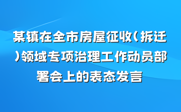 某镇在全市房屋征收（拆迁）领域专项治理工作动员部署会上的表态发言
