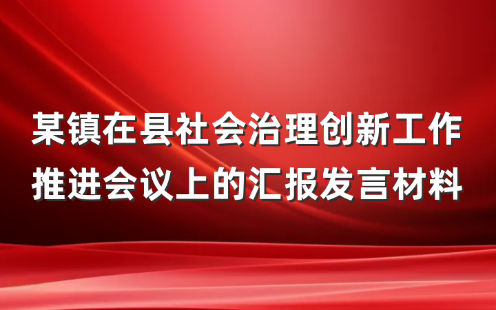 某镇在县社会治理创新工作推进会议上的汇报发言材料