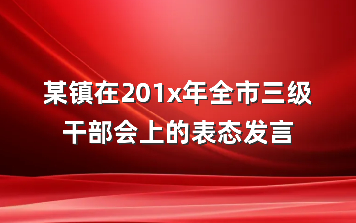 某镇在201x年全市三级干部会上的表态发言