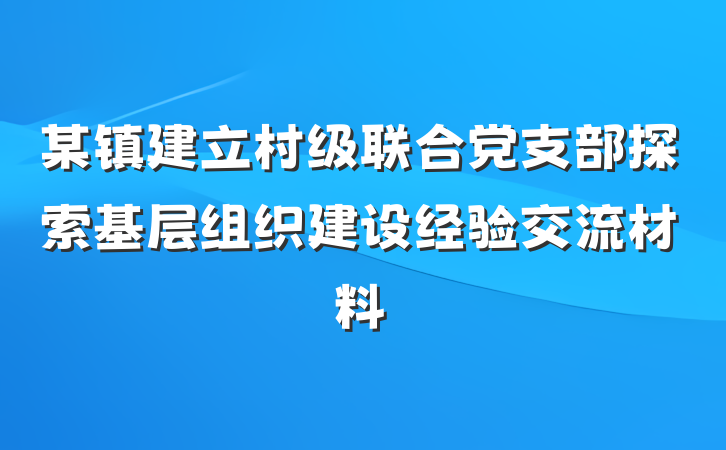 某镇建立村级联合党支部探索基层组织建设经验交流材料