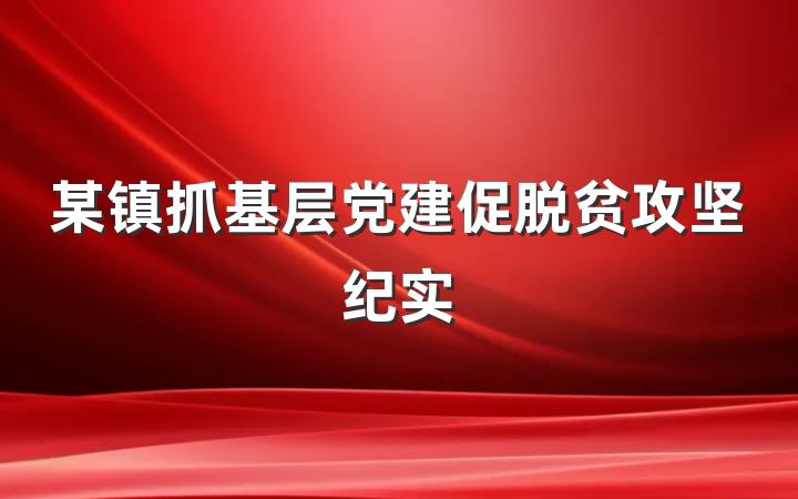 某镇抓基层党建促脱贫攻坚纪实
