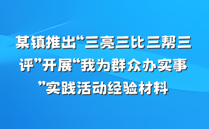 某镇推出“三亮三比三帮三评”开展“我为群众办实事”实践活动经验材料