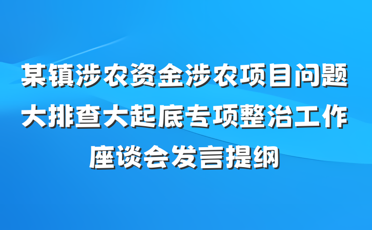 某镇涉农资金涉农项目问题大排查大起底专项整治工作座谈会发言提纲