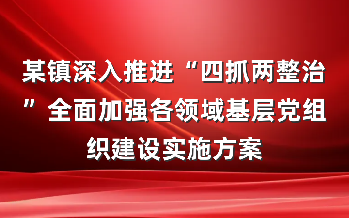某镇深入推进“四抓两整治”全面加强各领域基层党组织建设实施方案