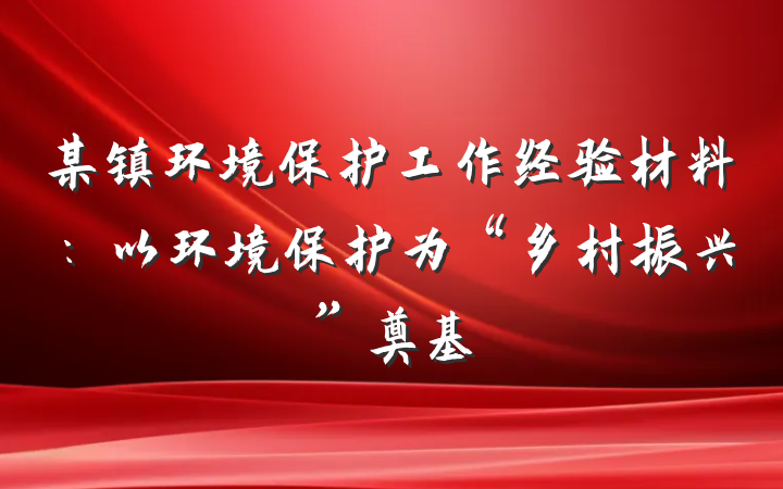 某镇环境保护工作经验材料：以环境保护为“乡村振兴”奠基