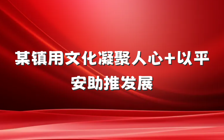 某镇用文化凝聚人心 以平安助推发展