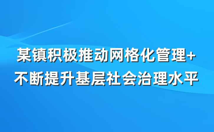 某镇积极推动网格化管理 不断提升基层社会治理水平