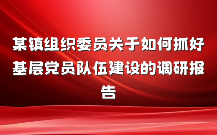 某镇组织委员关于如何抓好基层党员队伍建设的调研报告