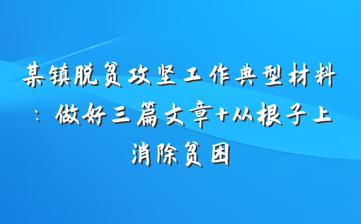 某镇脱贫攻坚工作典型材料：做好三篇文章 从根子上消除贫困