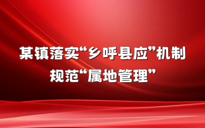 某镇落实“乡呼县应”机制规范“属地管理”