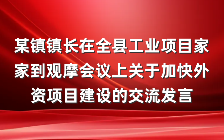 某镇镇长在全县工业项目家家到观摩会议上关于加快外资项目建设的交流发言