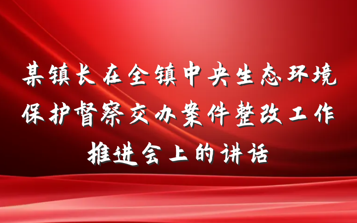 某镇长在全镇中央生态环境保护督察交办案件整改工作推进会上的讲话