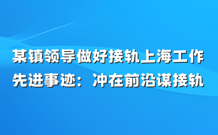 某镇领导做好接轨上海工作先进事迹：冲在前沿谋接轨
