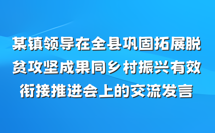 某镇领导在全县巩固拓展脱贫攻坚成果同乡村振兴有效衔接推进会上的交流发言