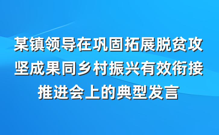 某镇领导在巩固拓展脱贫攻坚成果同乡村振兴有效衔接推进会上的典型发言