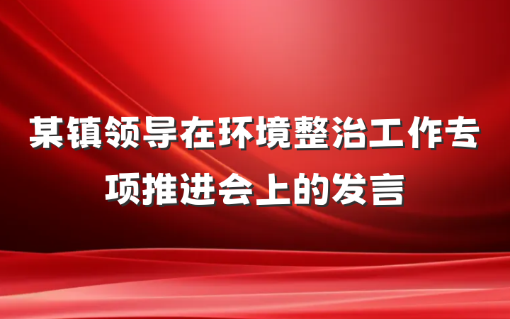 某镇领导在环境整治工作专项推进会上的发言