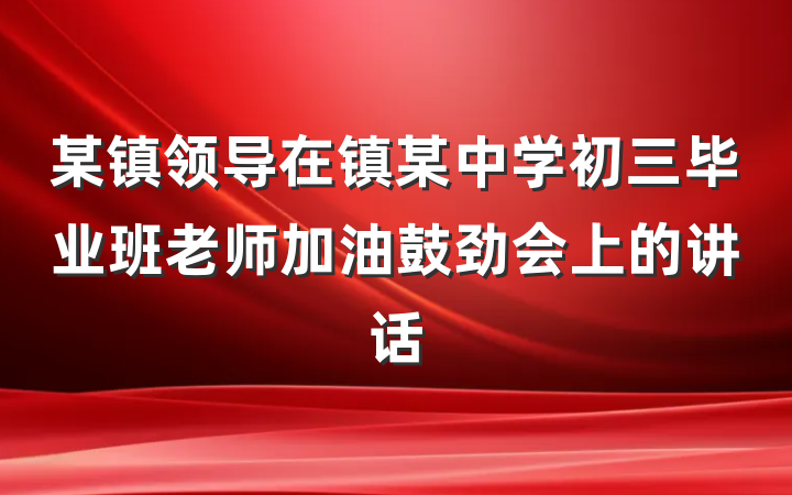 某镇领导在镇某中学初三毕业班老师加油鼓劲会上的讲话