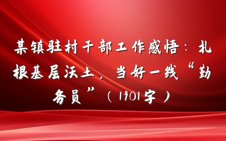 某镇驻村干部工作感悟：扎根基层沃土，当好一线“勤务员”（1901字）