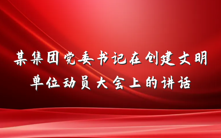 某集团党委书记在创建文明单位动员大会上的讲话