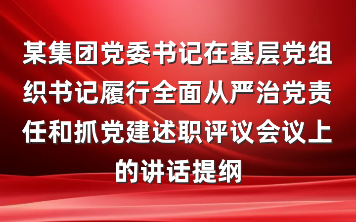 某集团党委书记在基层党组织书记履行全面从严治党责任和抓党建述职评议会议上的讲话提纲