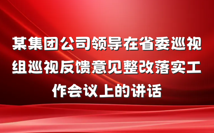 某集团公司领导在省委巡视组巡视反馈意见整改落实工作会议上的讲话