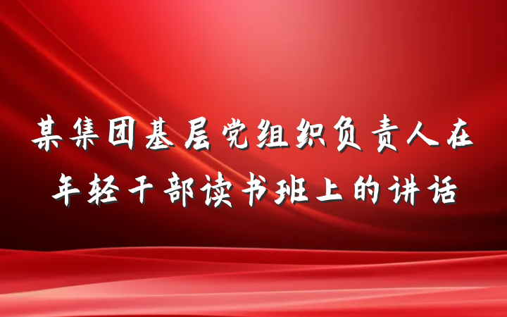 某集团基层党组织负责人在年轻干部读书班上的讲话