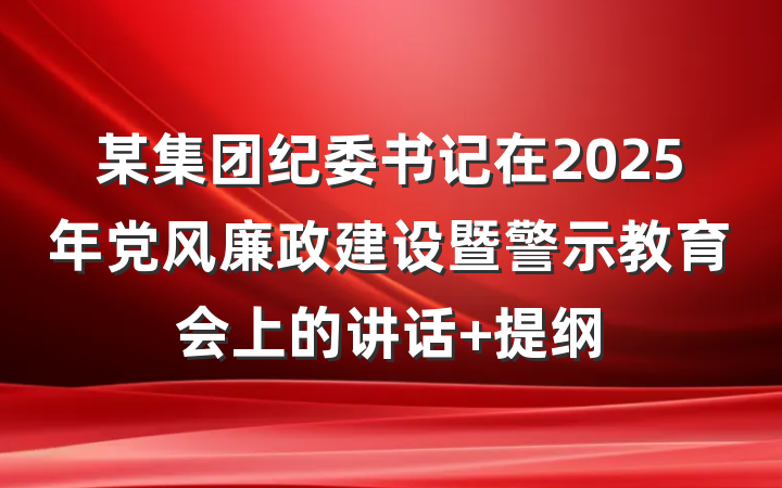 某集团纪委书记在2025年党风廉政建设暨警示教育会上的讲话 提纲